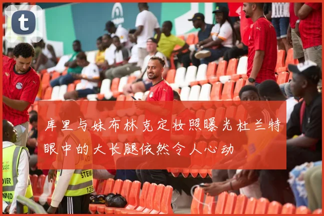 库里与妹布林克定妆照曝光杜兰特眼中的大长腿依然令人心动