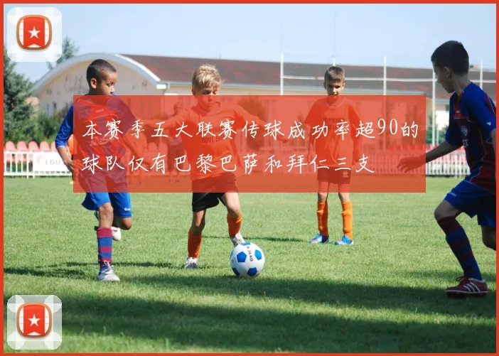 本赛季五大联赛传球成功率超90的球队仅有巴黎巴萨和拜仁三支