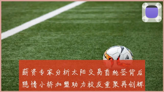 薪资专家分析太阳交易首轮签背后隐情小桥加盟助力校友重聚再创辉煌