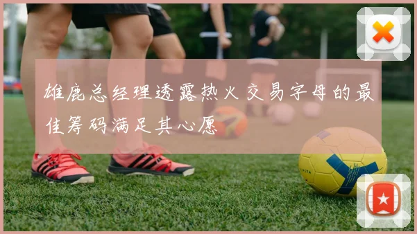 雄鹿总经理透露热火交易字母的最佳筹码满足其心愿