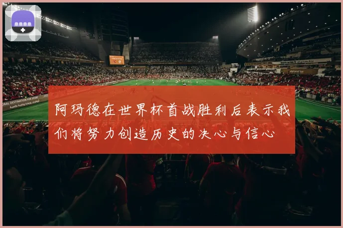 阿玛德在世界杯首战胜利后表示我们将努力创造历史的决心与信心