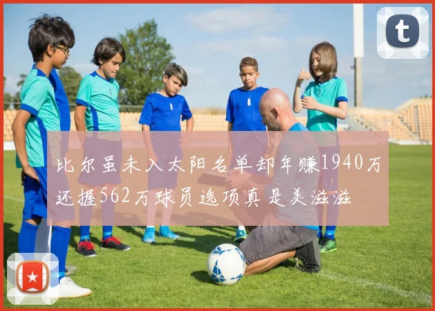 比尔虽未入太阳名单却年赚1940万还握562万球员选项真是美滋滋