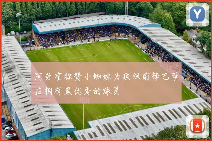 阿劳霍称赞小蜘蛛为顶级前锋巴萨应拥有最优秀的球员
