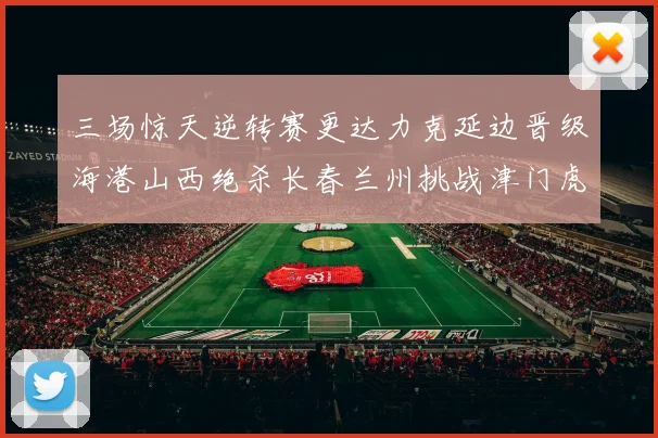 三场惊天逆转赛更达力克延边晋级海港山西绝杀长春兰州挑战津门虎