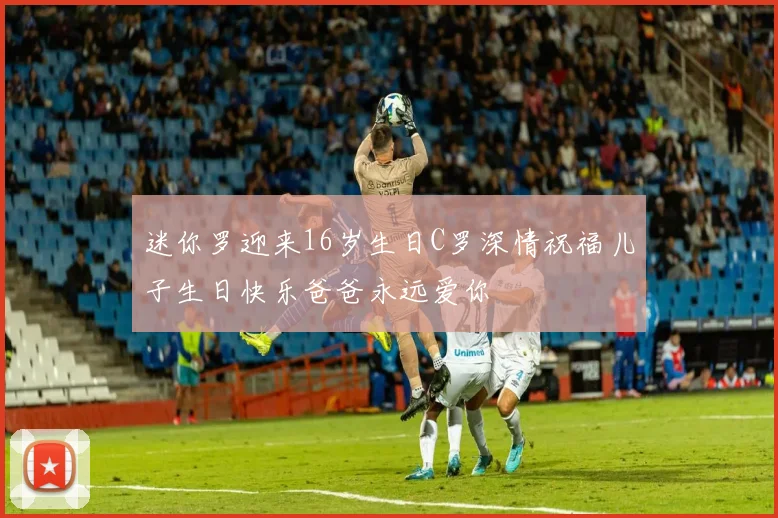迷你罗迎来16岁生日C罗深情祝福儿子生日快乐爸爸永远爱你