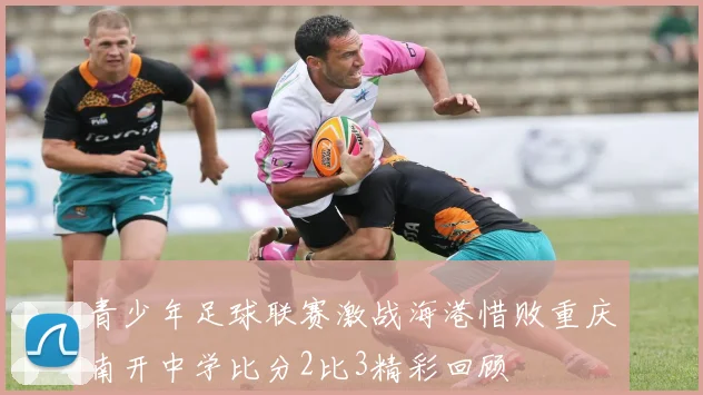 青少年足球联赛激战海港惜败重庆南开中学比分2比3精彩回顾