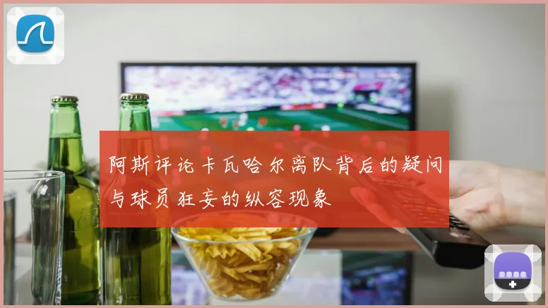 阿斯评论卡瓦哈尔离队背后的疑问与球员狂妄的纵容现象