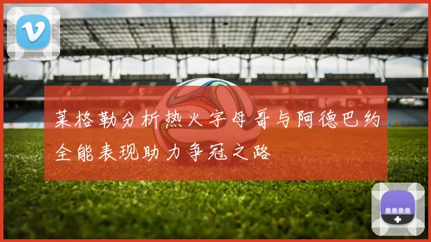 莱格勒分析热火字母哥与阿德巴约全能表现助力争冠之路