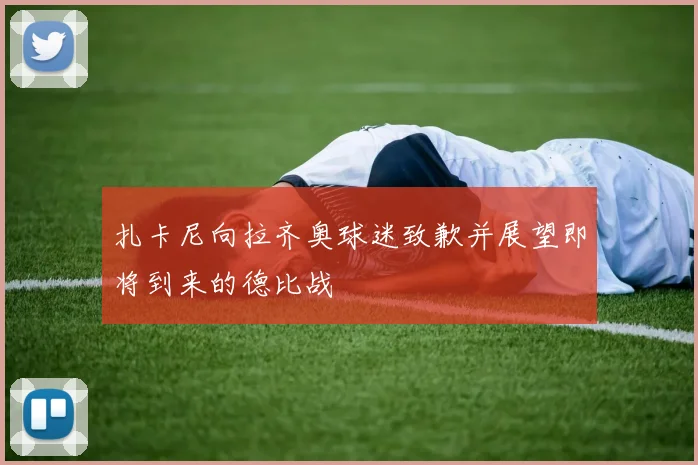 扎卡尼向拉齐奥球迷致歉并展望即将到来的德比战