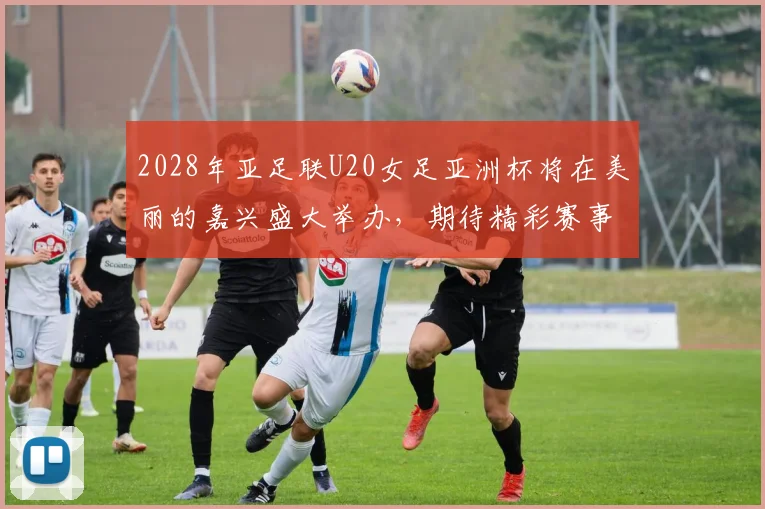 2028年亚足联U20女足亚洲杯将在美丽的嘉兴盛大举办，期待精彩赛事来临