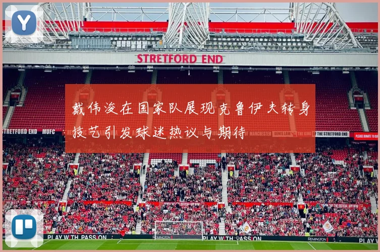 戴伟浚在国家队展现克鲁伊夫转身技艺引发球迷热议与期待