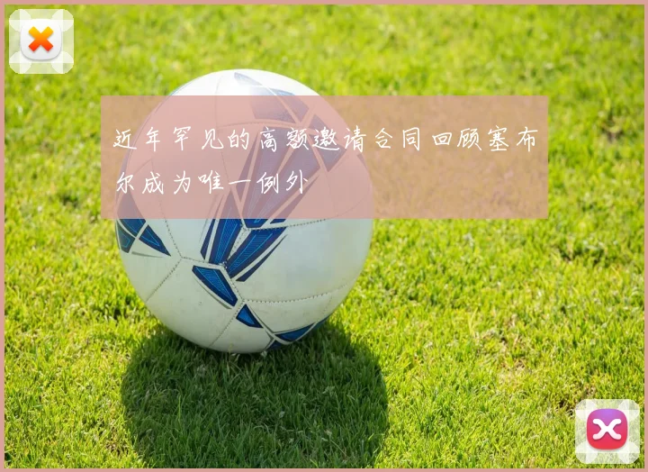 近年罕见的高额邀请合同回顾塞布尔成为唯一例外
