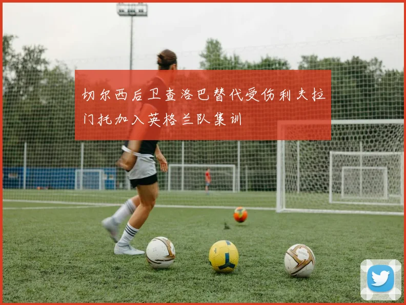 切尔西后卫查洛巴替代受伤利夫拉门托加入英格兰队集训