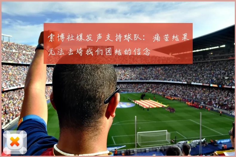 索博社媒发声支持球队：痛苦结果无法击垮我们团结的信念