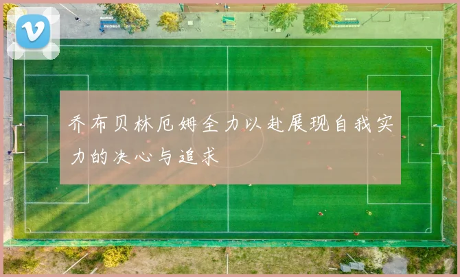 乔布贝林厄姆全力以赴展现自我实力的决心与追求