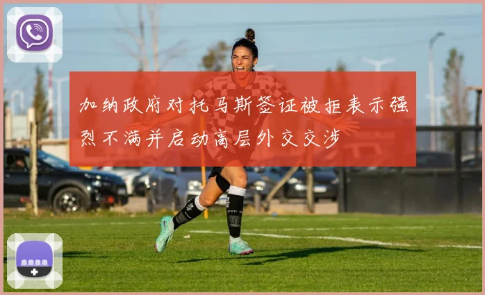 加纳政府对托马斯签证被拒表示强烈不满并启动高层外交交涉